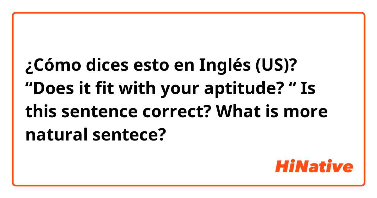 ¿Cómo dices esto en Inglés (US)? “Does it fit with your aptitude? “
Is this sentence correct?

What is more natural sentece?