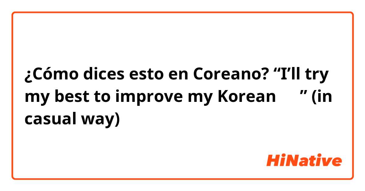 ¿Cómo dices esto en Coreano? “I’ll try my best to improve my Korean ㅎㅎ” (in casual way)