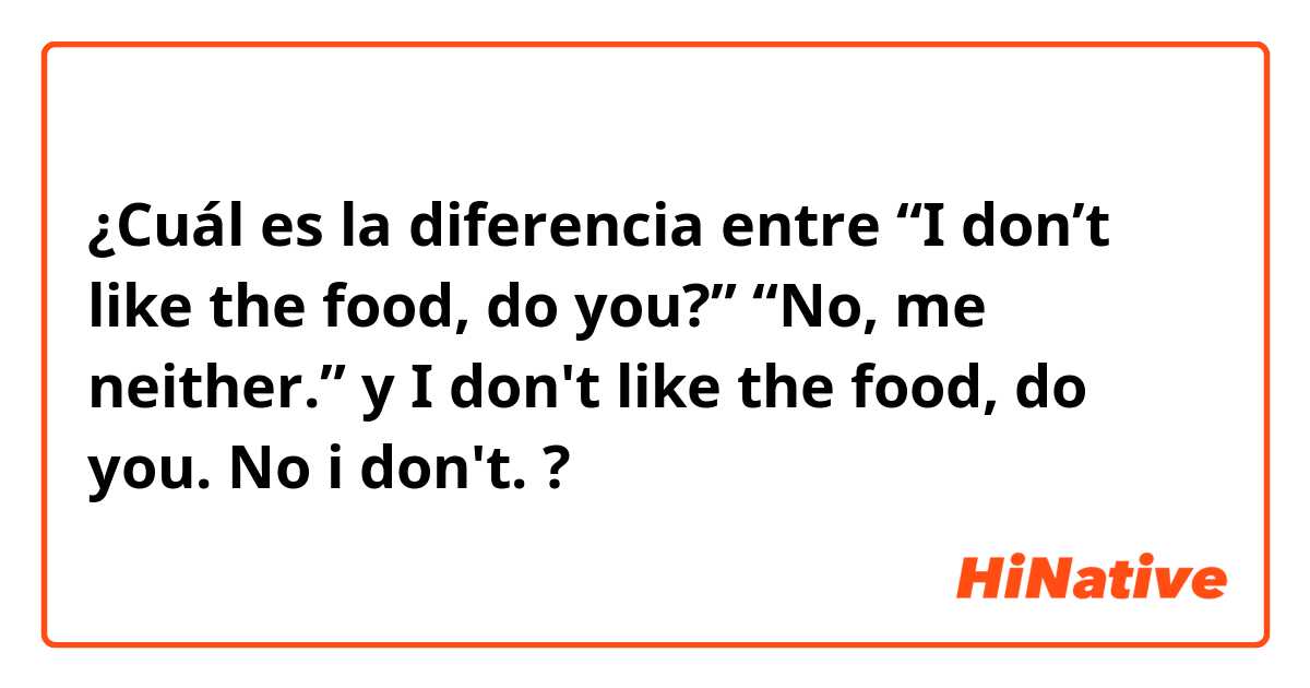 ¿Cuál es la diferencia entre “I don’t like the food, do you?” 
“No, me neither.” y I don't like the food, do you. 
No i don't.  ?