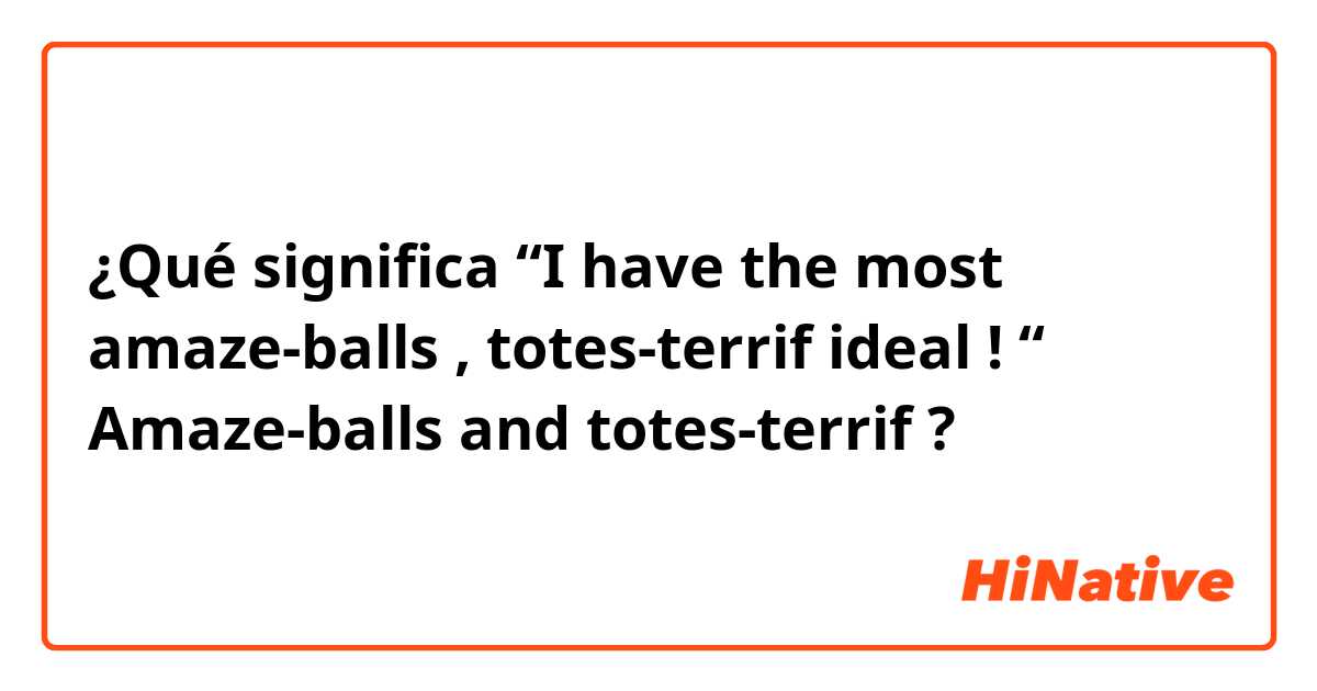 ¿Qué significa “I have the most amaze-balls , totes-terrif ideal ! “                                                                      Amaze-balls and totes-terrif?