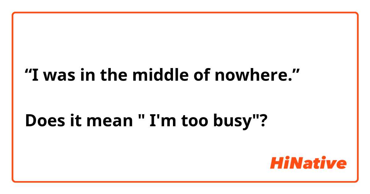 “I was in the middle of nowhere.”

Does it mean " I'm too busy"?