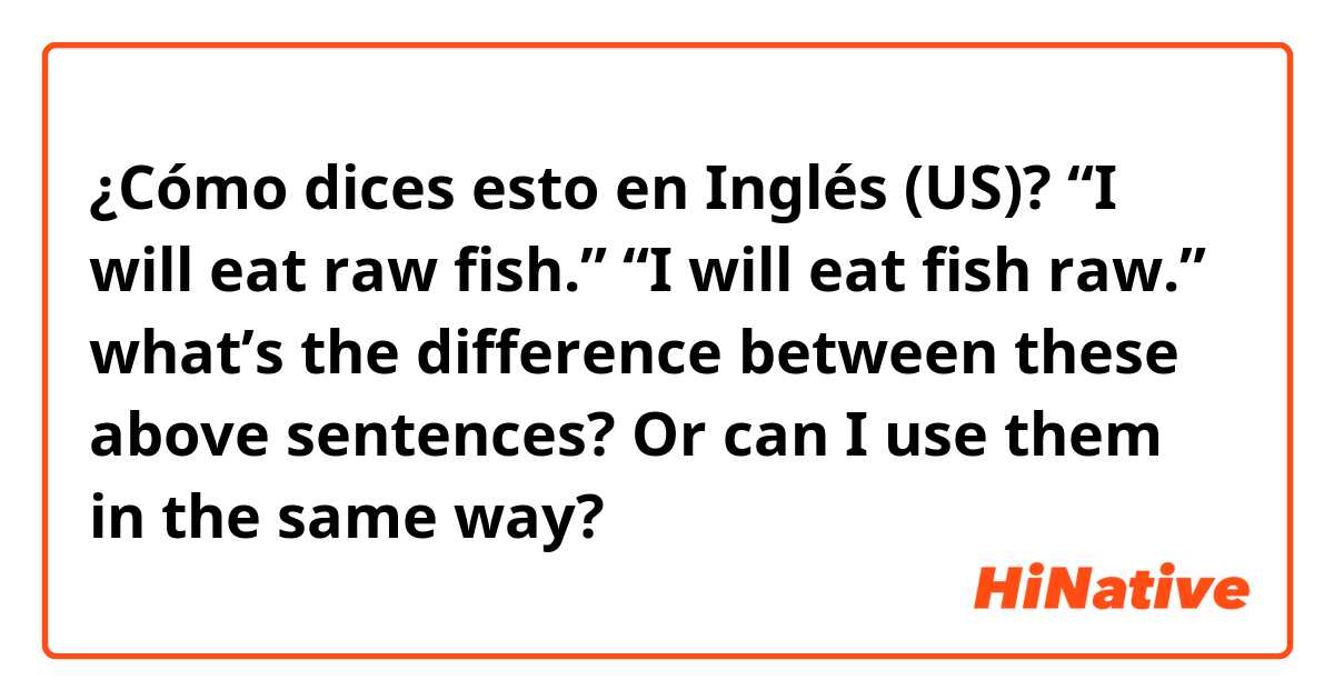 ¿Cómo dices esto en Inglés (US)? “I will eat raw fish.” “I will eat fish raw.” what’s the difference between these above sentences? Or can I use them in the same way?