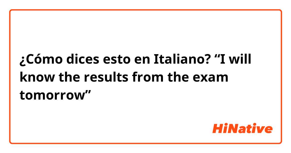 ¿Cómo dices esto en Italiano? “I will know the results from the exam tomorrow”