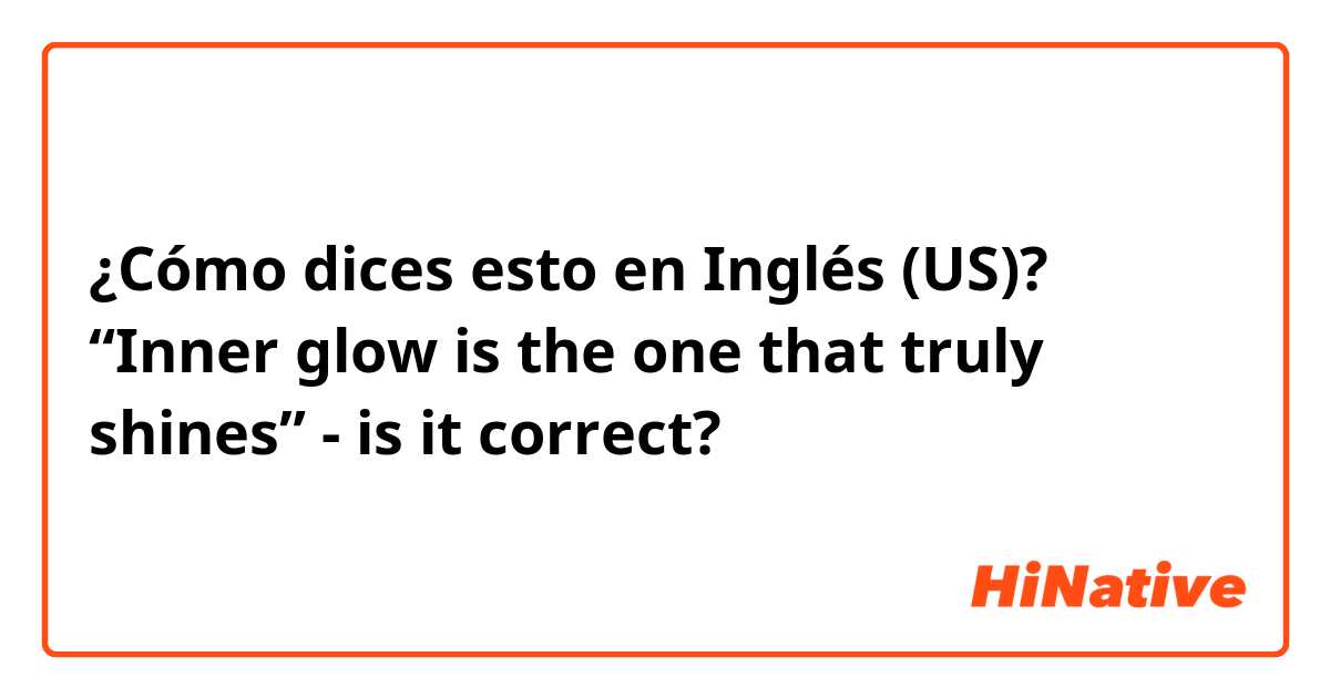 ¿Cómo dices esto en Inglés (US)? “Inner glow is the one that truly shines” - is it correct?