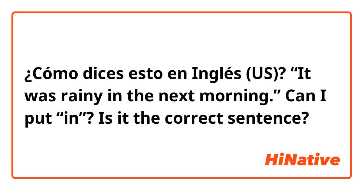 ¿Cómo dices esto en Inglés (US)? “It was rainy in the next morning.” Can I put “in”? Is it the correct sentence?