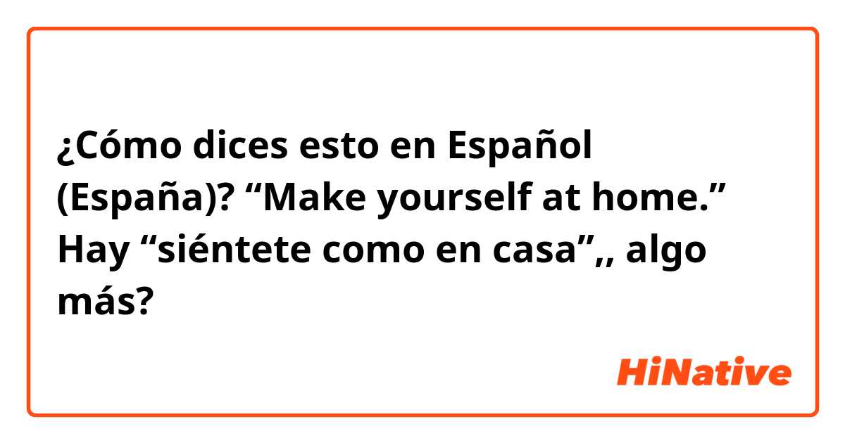 ¿Cómo dices esto en Español (España)? “Make yourself at home.” Hay “siéntete como en casa”,, algo más?