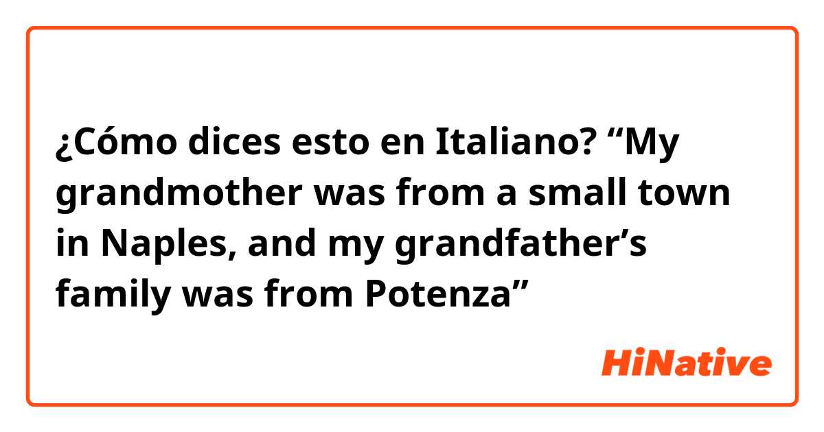 ¿Cómo dices esto en Italiano? “My grandmother was from a small town in Naples, and my grandfather’s family was from Potenza”