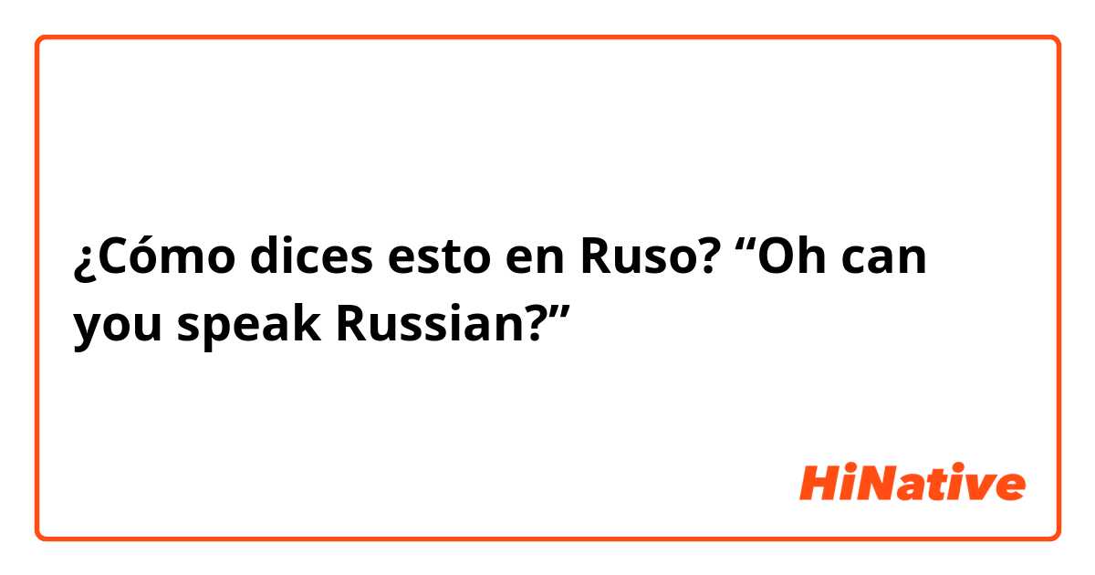 ¿Cómo dices esto en Ruso? “Oh can you speak Russian?”