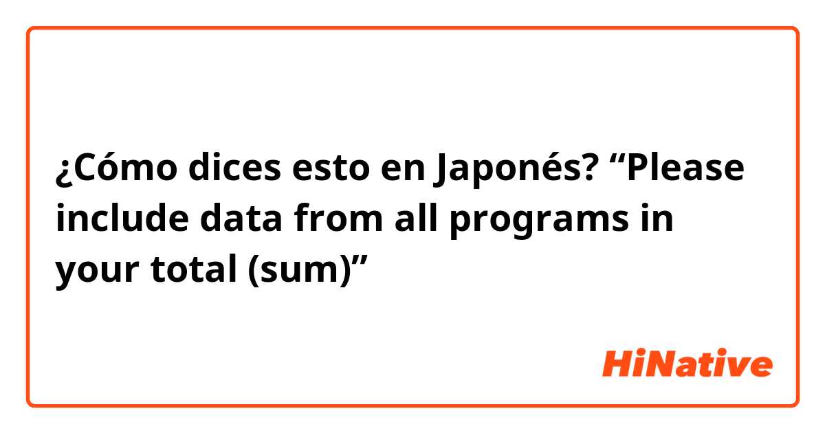 ¿Cómo dices esto en Japonés? “Please include data from all programs in your total (sum)”