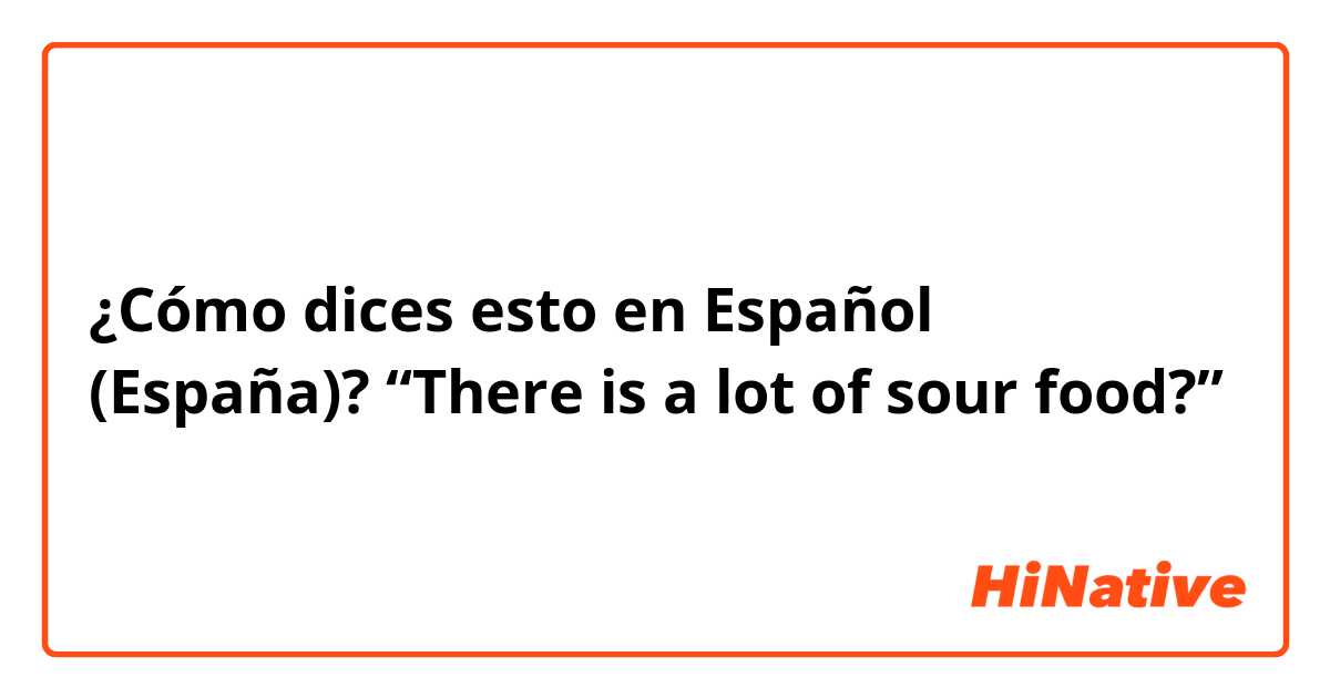¿Cómo dices esto en Español (España)? “There is a lot of sour food?”