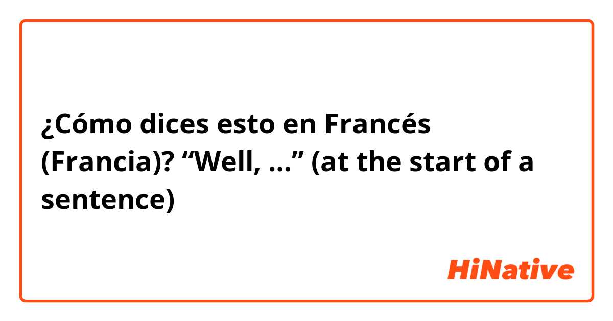 ¿Cómo dices esto en Francés (Francia)? “Well, …” (at the start of a sentence)