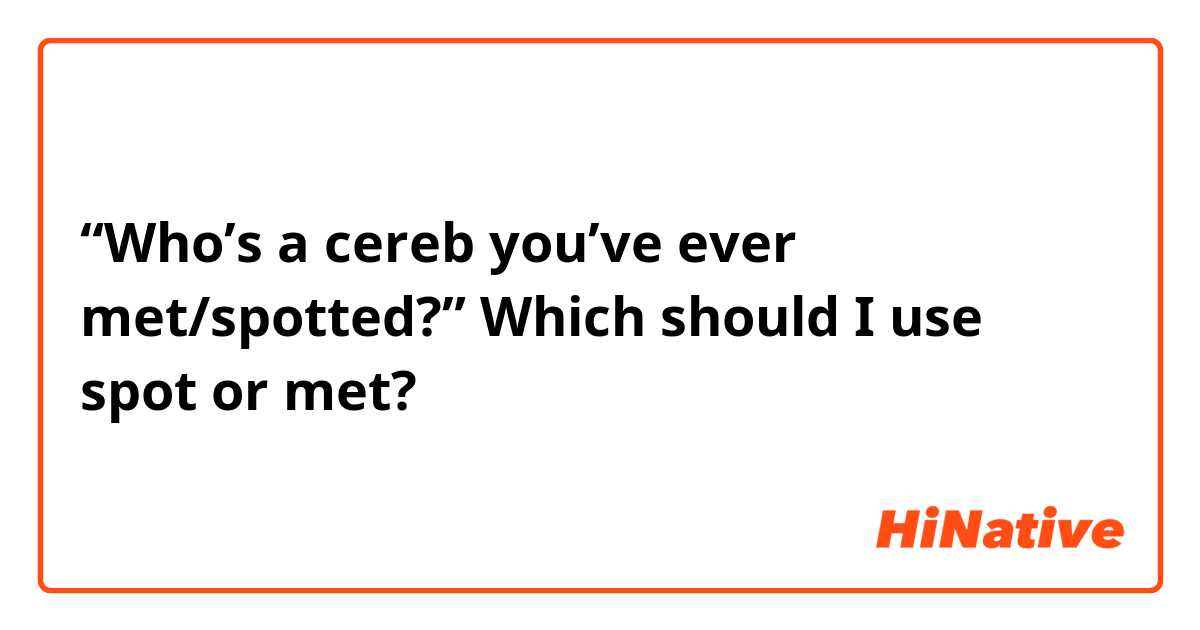 “Who’s a cereb you’ve ever met/spotted?”

Which should I use spot or met? 