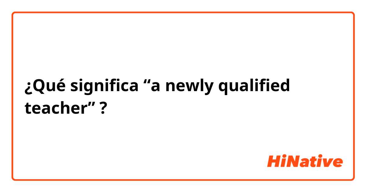 ¿Qué significa “a newly qualified teacher”?