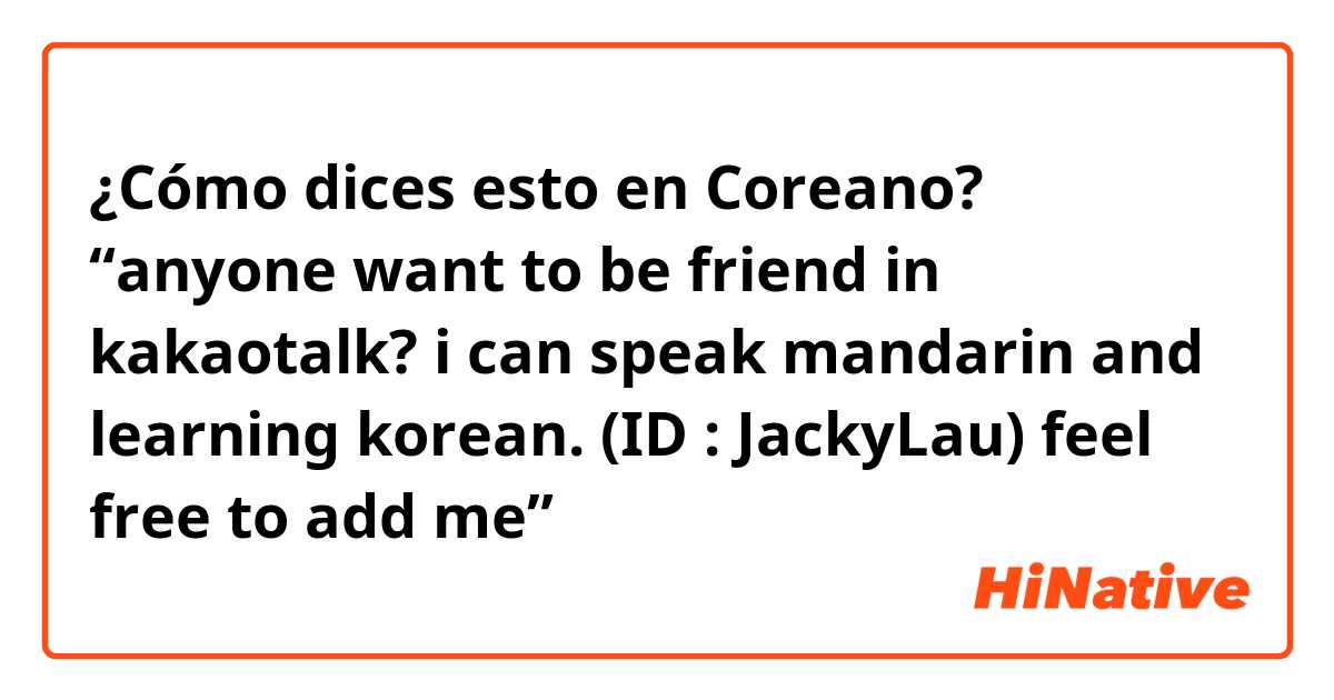 ¿Cómo dices esto en Coreano? “anyone want to be friend in kakaotalk? i can speak mandarin and learning korean. (ID : JackyLau) feel free to add me”