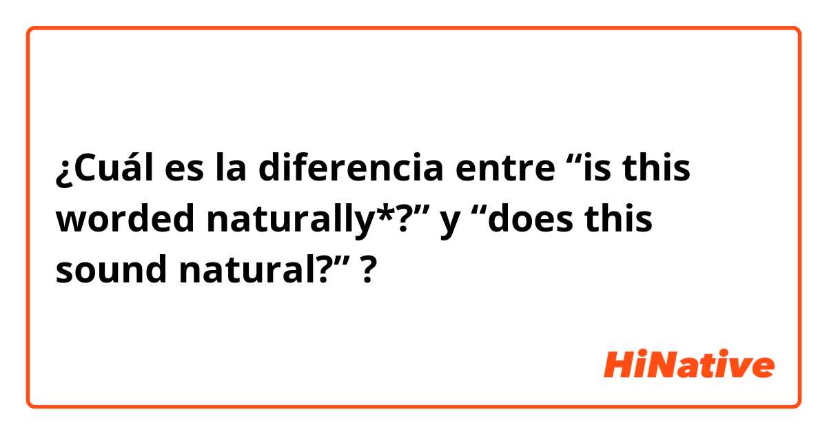 ¿Cuál es la diferencia entre “is this worded naturally*?” y “does this sound natural?” ?