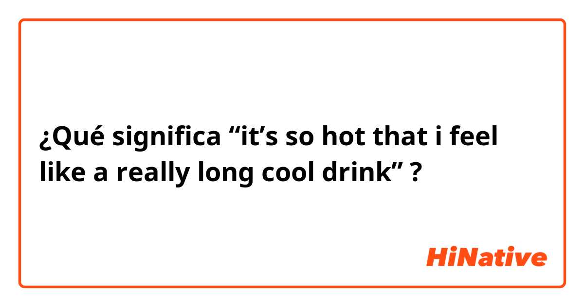 ¿Qué significa “it’s so hot that i feel like a really long cool drink”?