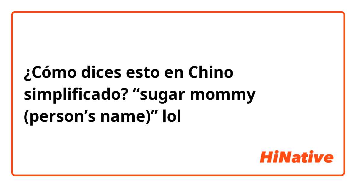 ¿Cómo dices esto en Chino simplificado? “sugar mommy (person’s name)” lol