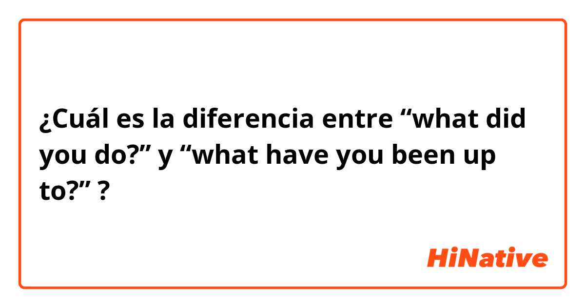 ¿Cuál es la diferencia entre “what did you do?” y “what have you been up to?” ?