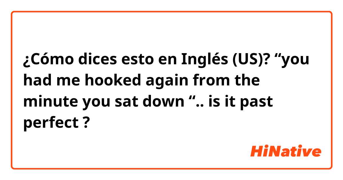 ¿Cómo dices esto en Inglés (US)? “you had me hooked again from the minute you sat down “.. is it past perfect ?