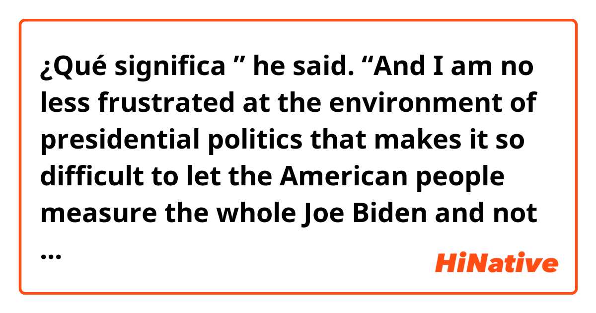 ¿Qué significa ” he said. “And I am no less frustrated at the environment of presidential politics that makes it so difficult to let the American people measure the whole Joe Biden and not just misstatements that I have made.”?
