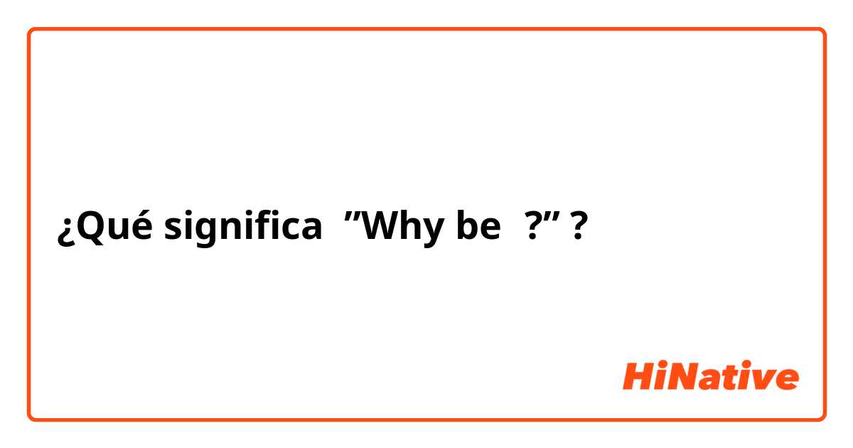¿Qué significa ”Why be～?”?