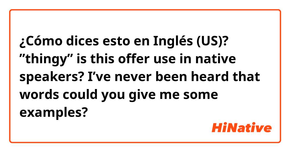 ¿Cómo dices esto en Inglés (US)? ”thingy” is this offer use in native speakers? I’ve never been heard that words could you give me some examples?