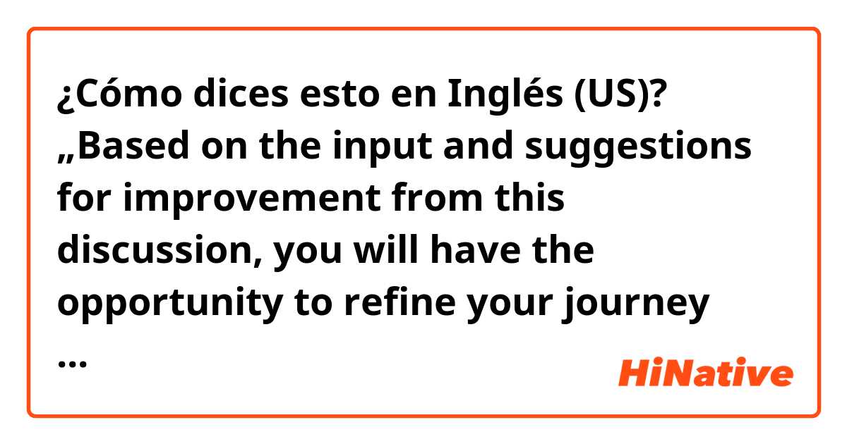 ¿Cómo dices esto en Inglés (US)? „Based on the input and suggestions for improvement from this discussion, you will have the opportunity to refine your journey reflection.“

Is refine the correct word here?