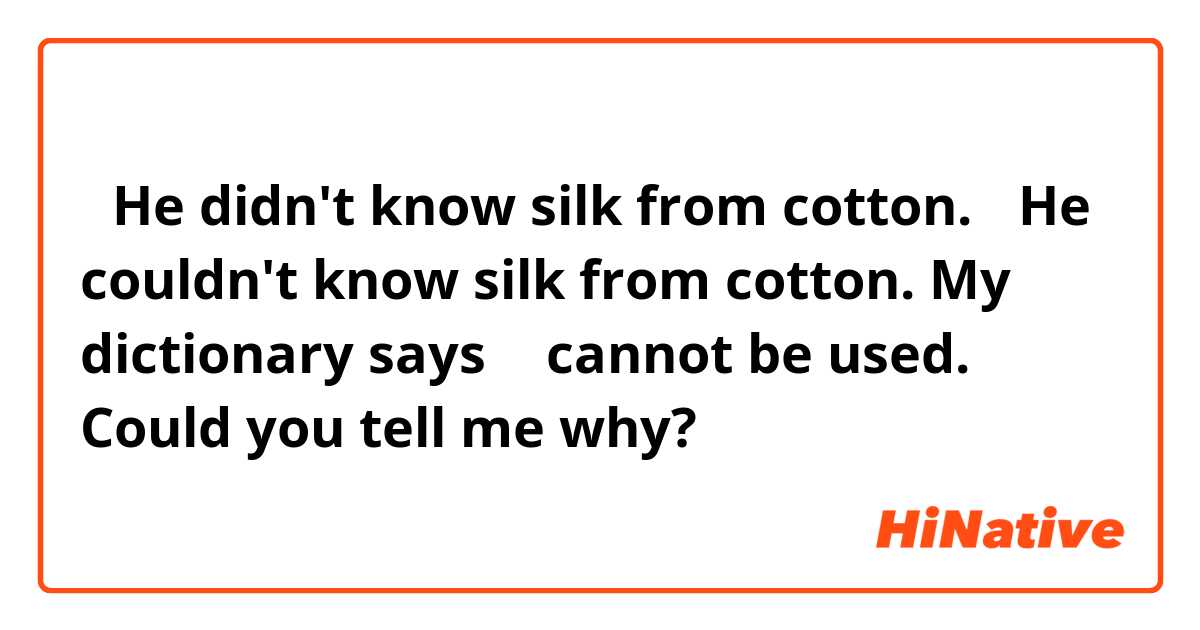 ①He didn't know silk from cotton.
②He couldn't know silk from cotton.

My dictionary says ② cannot be used. Could you tell me why?