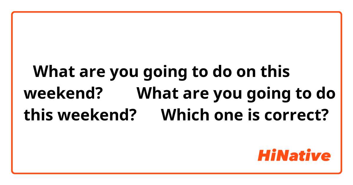 ①What are you going to do on this weekend?  
②What are you going to do this weekend?  

Which one is correct?