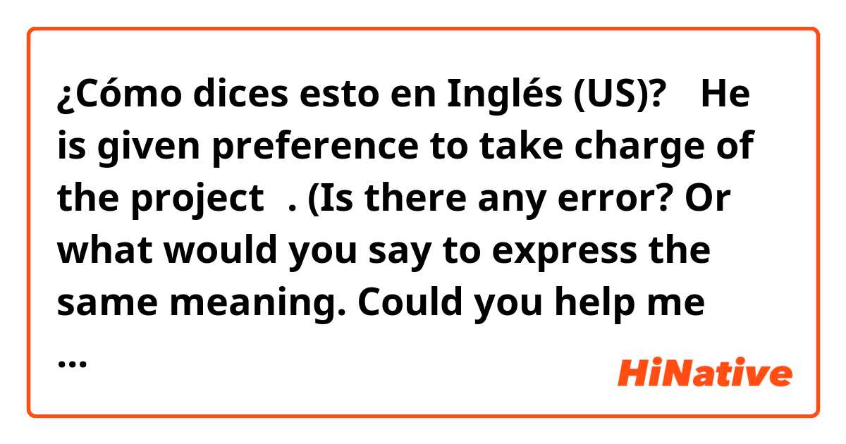 ¿Cómo dices esto en Inglés (US)? 【He is given preference to take charge of the project】.  (Is there any error? Or what would you say to express the same meaning. Could you help me please)
