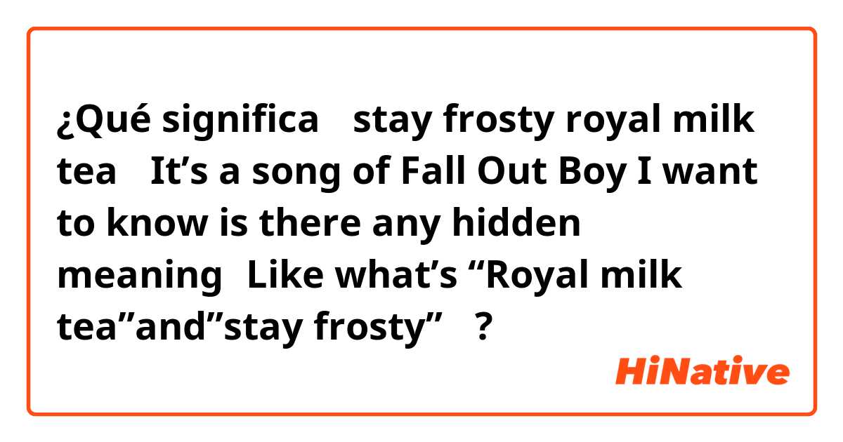 ¿Qué significa 【stay frosty royal milk tea】
It’s a song of Fall Out Boy
I want to know is there any hidden meaning？Like what’s “Royal milk tea”and”stay frosty”🤔?