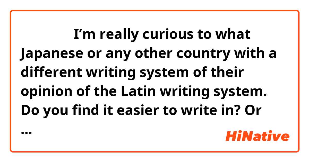 こんばんは！
I’m really curious to what Japanese or any other country with a different writing system of their opinion of the Latin writing system. Do you find it easier to write in? Or anything that you wish to the writing system would change? 