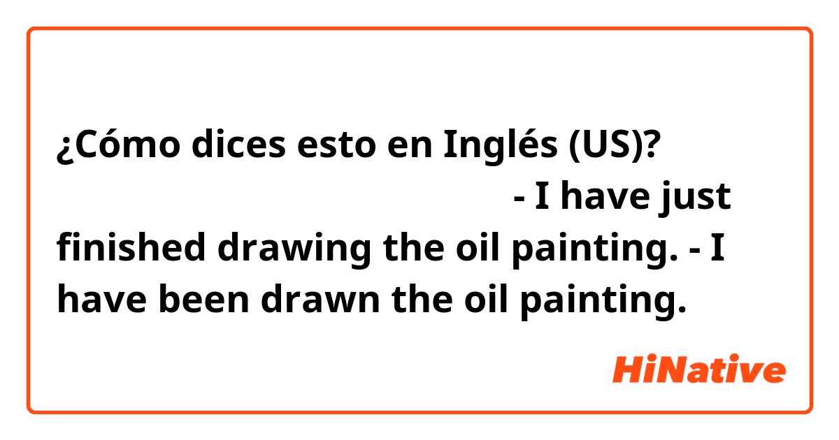 ¿Cómo dices esto en Inglés (US)? ちょうど一枚の油絵を仕上げたところです。

- I have just finished drawing the oil painting.

- I have been drawn the oil painting.