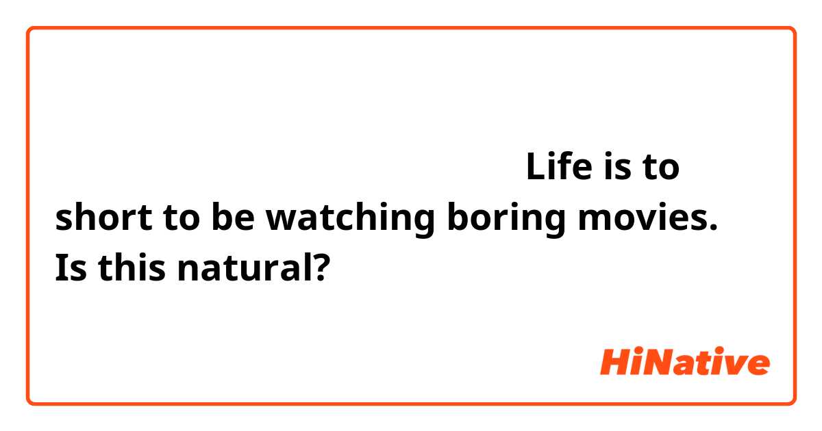 つまらない映画を見るのに人生が短すぎです。
Life is to short to be watching boring movies.

Is this natural?