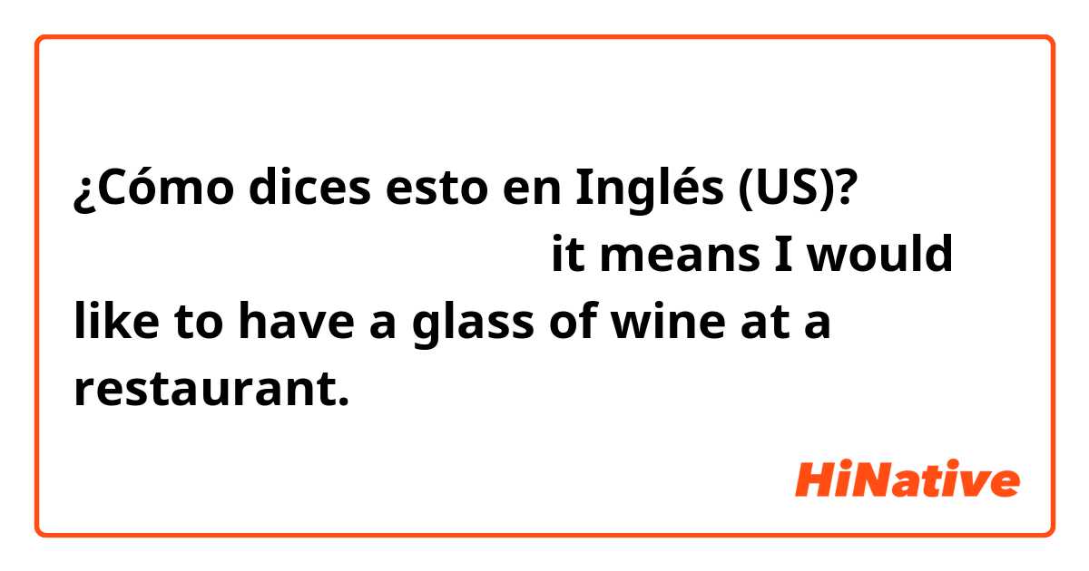 ¿Cómo dices esto en Inglés (US)? グラスワインをいただけますか？
（it means I would like to have a glass of wine at a restaurant. ）
