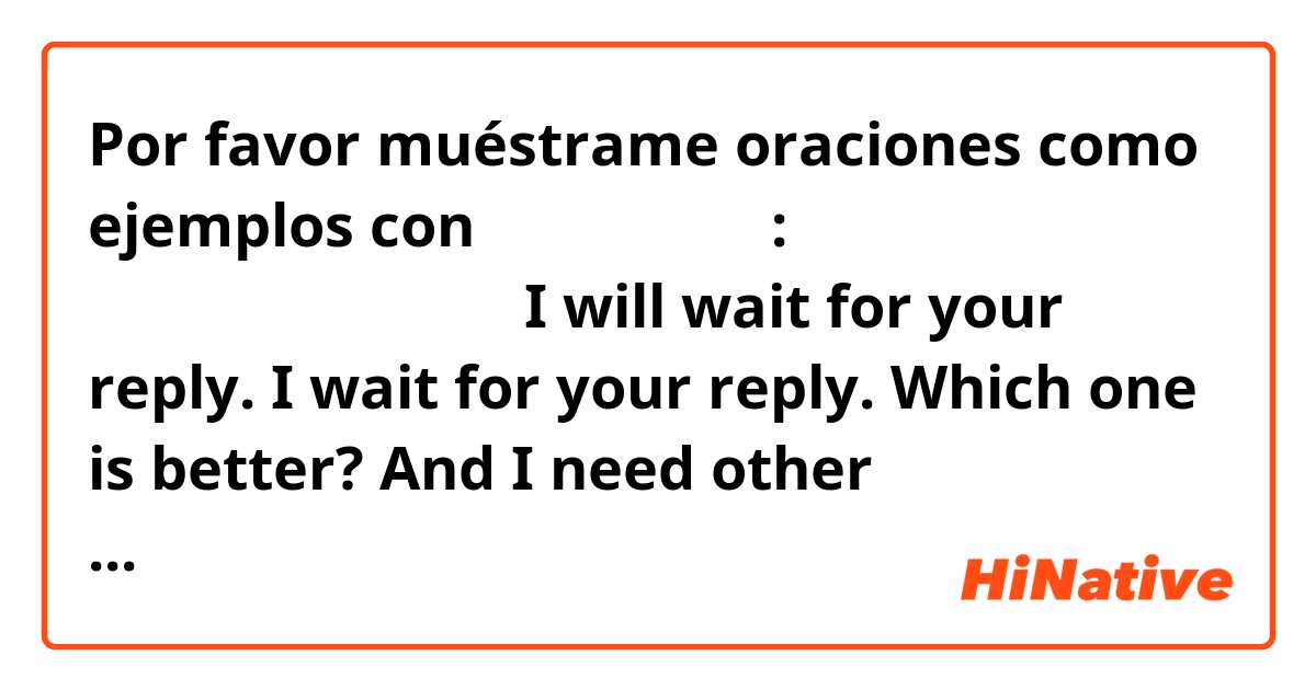 Por favor muéstrame oraciones como ejemplos con メール文の返信で:
回答お待ちしております。
I will wait for your reply.
I wait for your reply.
Which one is better?
And I need other expressions for formal letters..