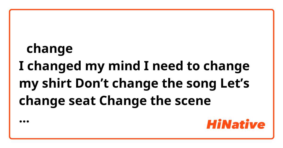 今 「change」を勉強していますが日本語で色々言い方があるので英語の文章を書いてみって、誰か翻訳して書いていただきませんか？ 


I changed my mind

I need to change my shirt 

Don’t change the song

Let’s change seat

Change the scene (manuscript)

Change his hairstyle 

Changing office 

Don’t change it 

Do you need to change it or? 


🙇‍♀️✨