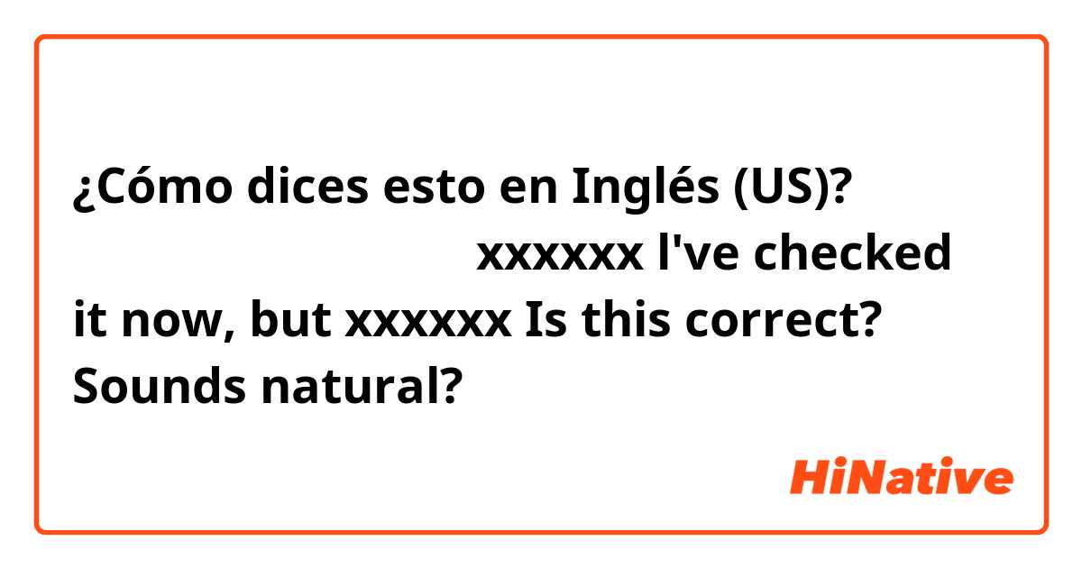 ¿Cómo dices esto en Inglés (US)? 今 それをチェックしてみたけど、xxxxxx
l've checked it now, but xxxxxx
Is this correct? Sounds natural?