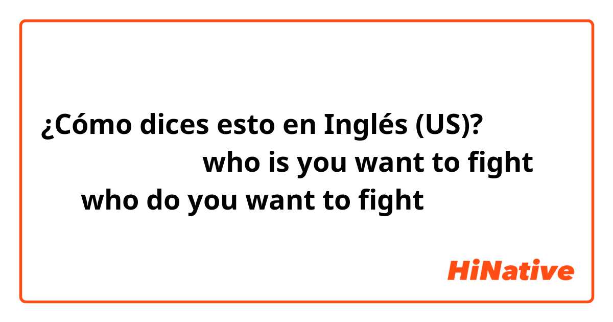 ¿Cómo dices esto en Inglés (US)? 你想同邊個打交？ 喺 who is you want to fight 定喺 who do you want to fight？