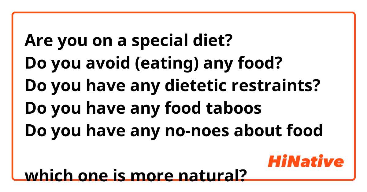 你有什么忌口吗
Are you on a special diet?
Do you avoid (eating) any food?
Do you have any dietetic restraints?
Do you have any food taboos？
Do you have any no-noes about food？

which one is more natural? 