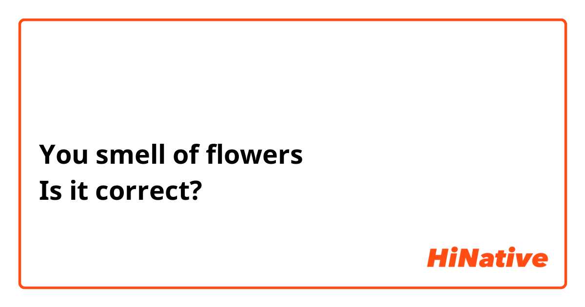 你身上有花的味道
You smell of flowers
Is it correct?