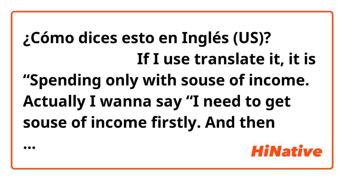 ¿Cómo dices esto en Inglés (US)? 収入源があってこその支出
If I use translate it, it is “Spending only with souse of income. Actually I wanna say “I need to get souse of income firstly. And then Imma buy what I want.”