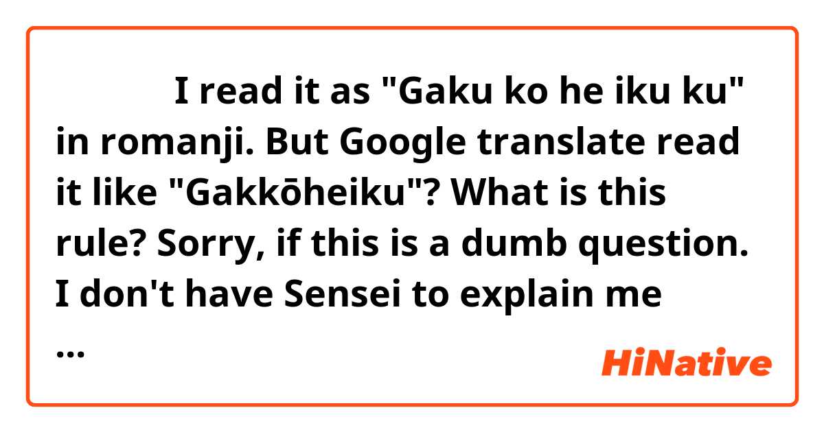 学校へ行く 

I read it as "Gaku ko he iku ku" in romanji.

But Google translate read it like "Gakkōheiku"?


What is this rule? 
Sorry, if this is a dumb question. I don't have Sensei to explain me these obvious things. 