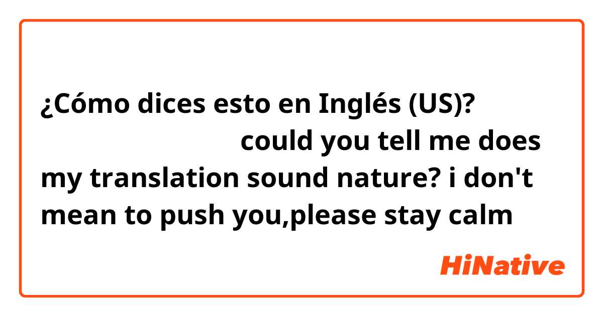 ¿Cómo dices esto en Inglés (US)? 我不是催你啊，你别焦急。 could you tell me does my translation sound nature? i don't mean to push you,please stay calm