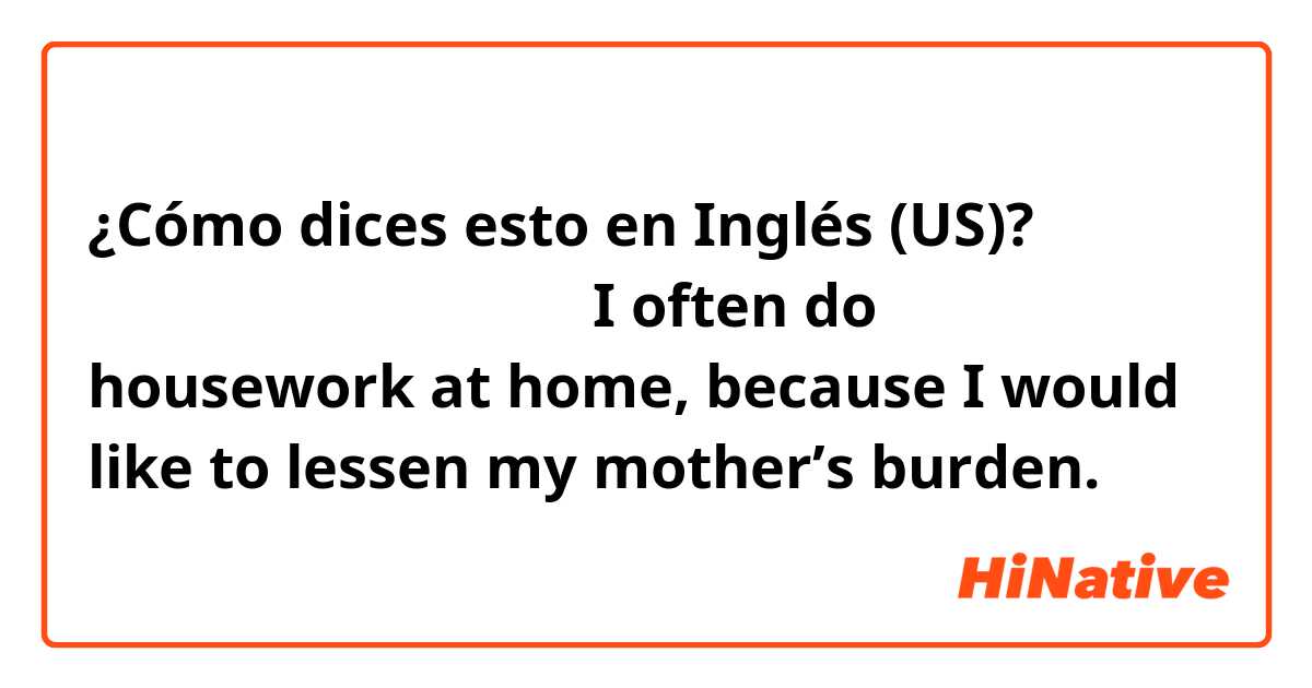 ¿Cómo dices esto en Inglés (US)? 我做家务是为了减轻妈妈的负担
I often do housework at home, because I would like to lessen my mother’s burden.