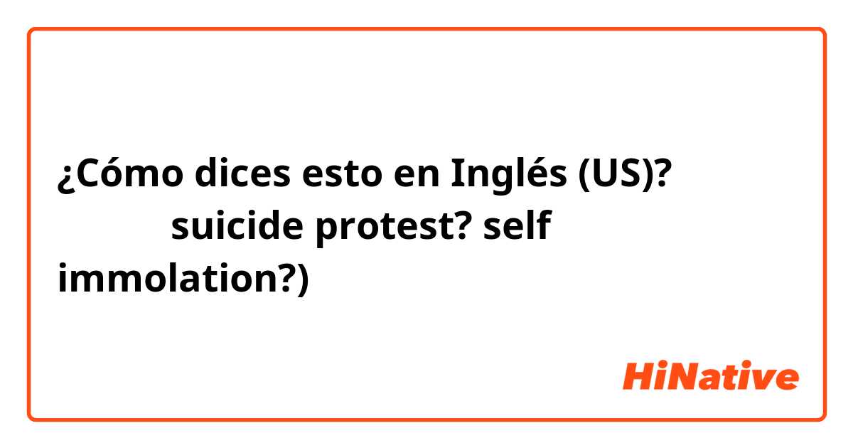 ¿Cómo dices esto en Inglés (US)? 抗議自殺（suicide protest? self immolation?)