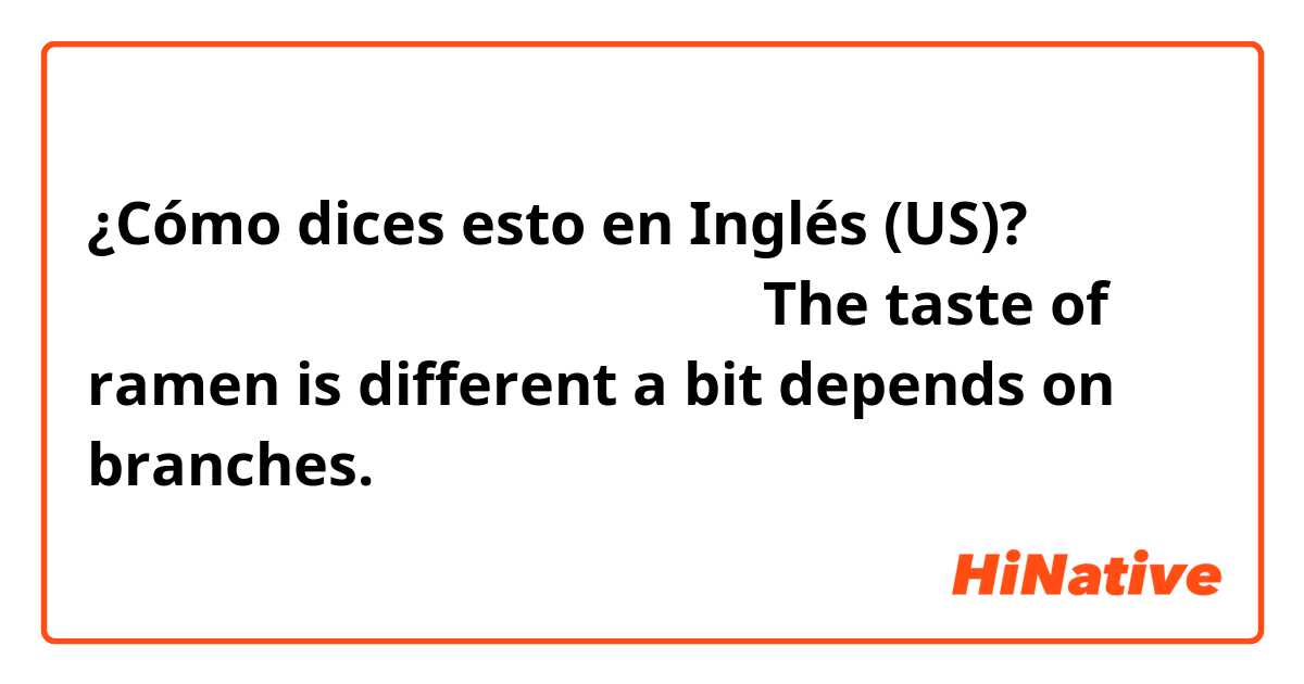 ¿Cómo dices esto en Inglés (US)? 支店によってラーメンの味が少し違います
The taste of ramen is different a bit depends on branches.