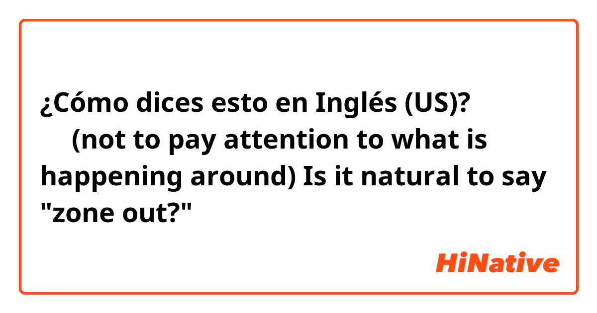 ¿Cómo dices esto en Inglés (US)? 放空(not to pay attention to what is happening around) Is it natural to say "zone out?"