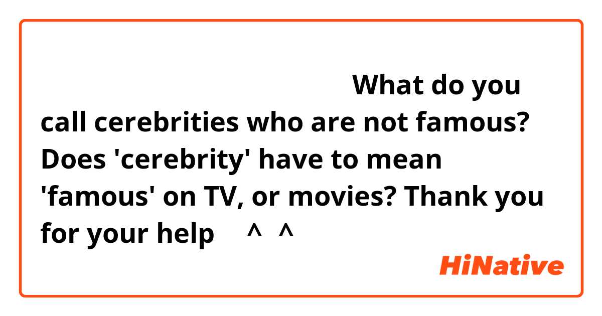 有名ではない芸能人は、何と言いますか？

What do you call cerebrities who are not famous?

Does 'cerebrity' have to mean 'famous' on TV, or movies?

Thank you for your help❣️（^人^）
