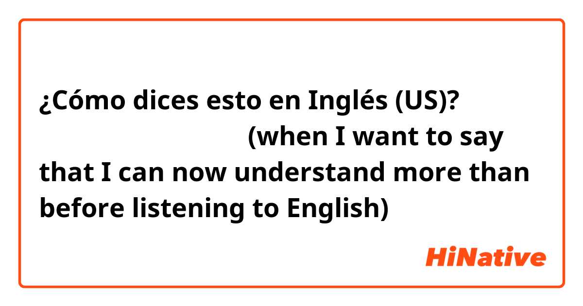 ¿Cómo dices esto en Inglés (US)? 聴き取れるようになってきた (when I want to say that I can now understand more than before listening to English)